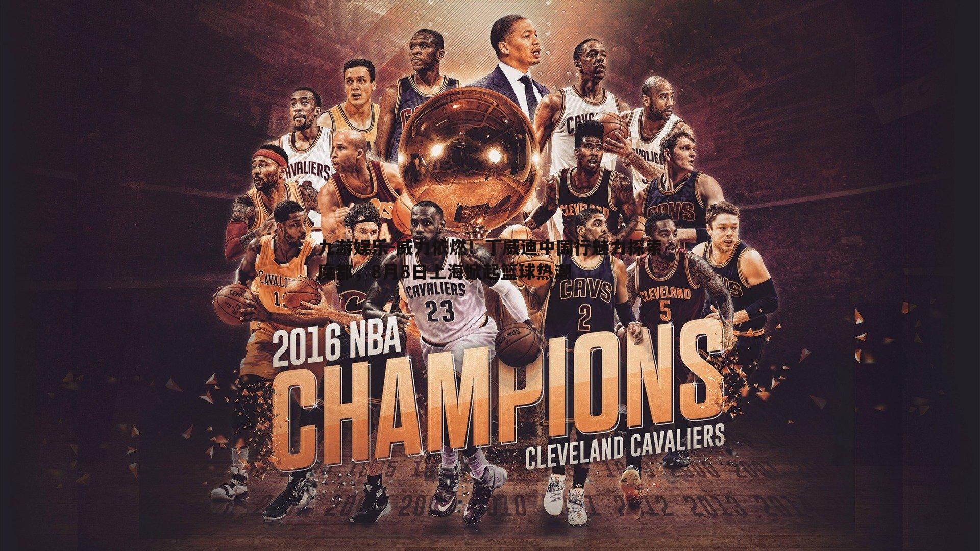 威力依燃！丁威迪中国行魅力探索魔都，8月8日上海掀起篮球热潮