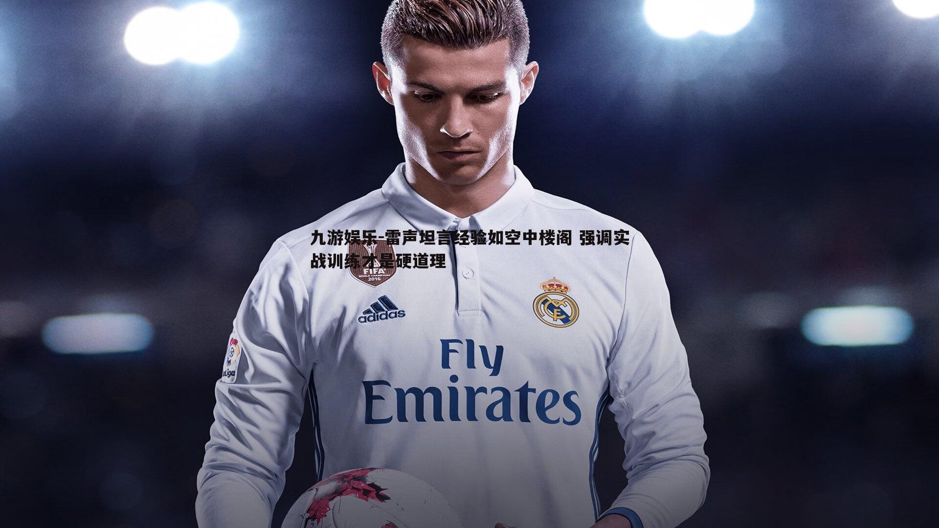 雷声坦言经验如空中楼阁 强调实战训练才是硬道理