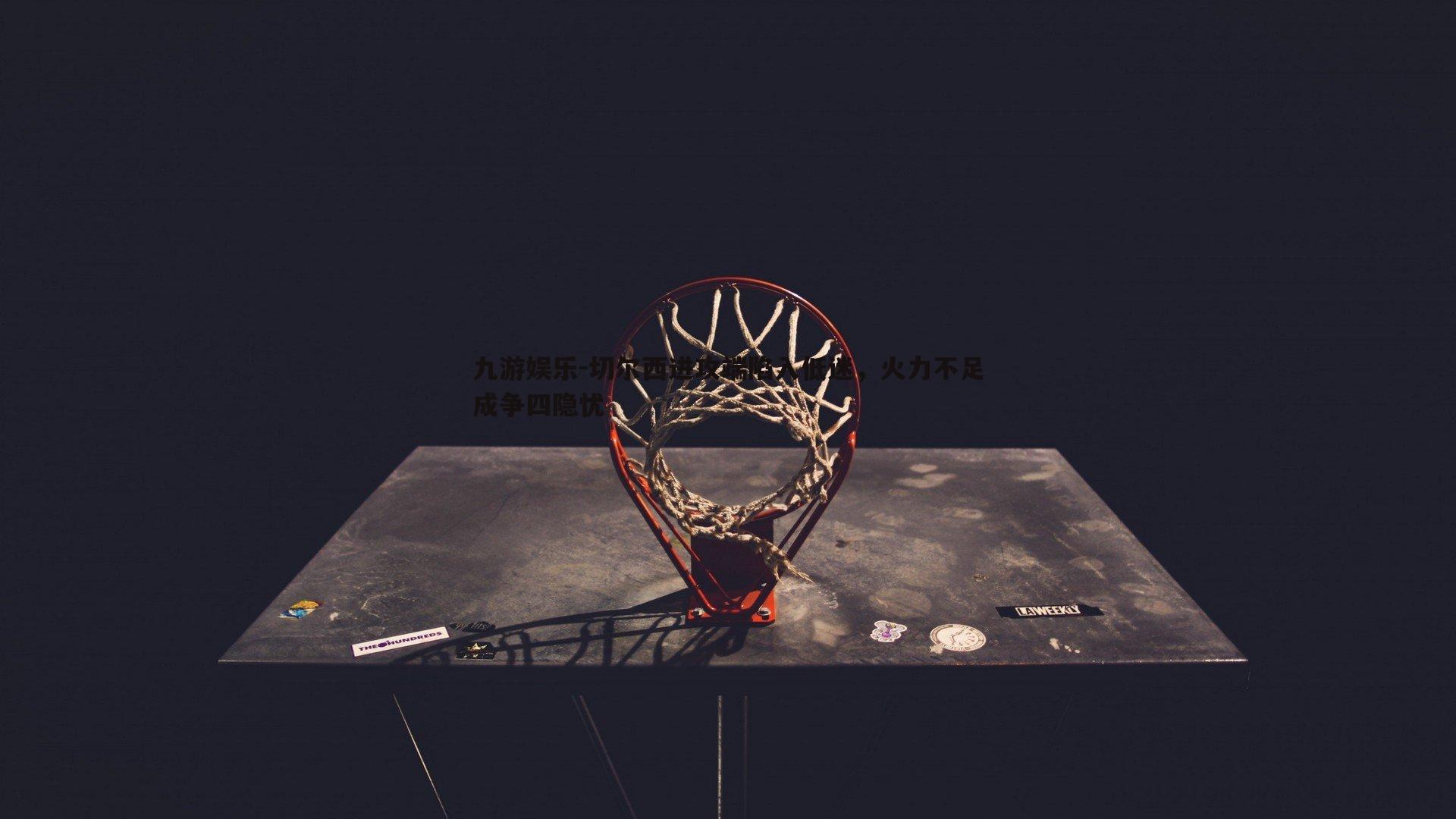 九游娱乐-切尔西进攻端陷入低迷，火力不足成争四隐忧